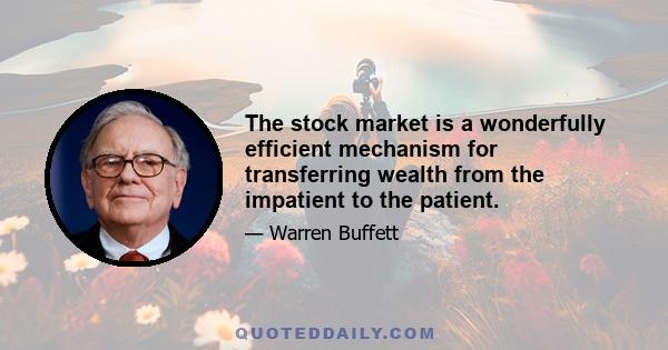 The stock market is a wonderfully efficient mechanism for transferring wealth from the impatient to the patient.