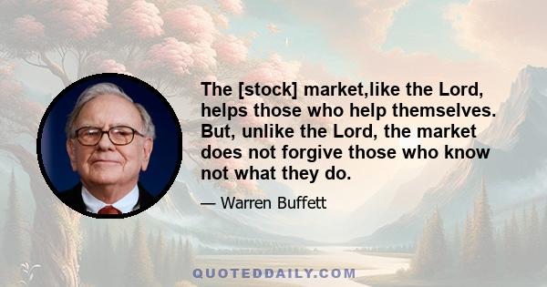 The [stock] market,like the Lord, helps those who help themselves. But, unlike the Lord, the market does not forgive those who know not what they do.