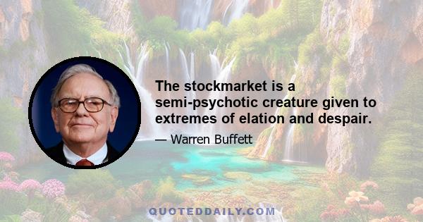 The stockmarket is a semi-psychotic creature given to extremes of elation and despair.