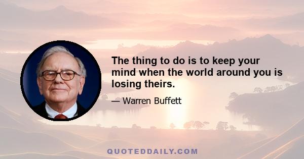 The thing to do is to keep your mind when the world around you is losing theirs.