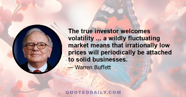 The true investor welcomes volatility ... a wildly fluctuating market means that irrationally low prices will periodically be attached to solid businesses.