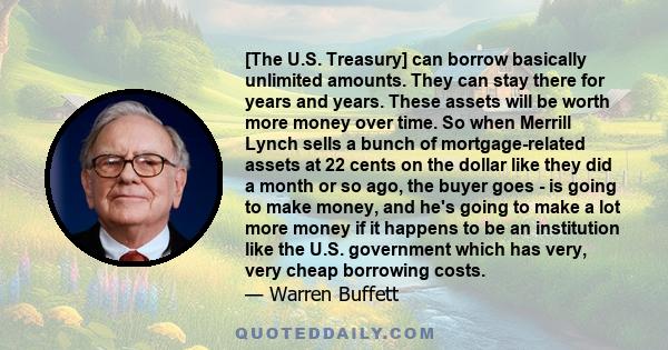 [The U.S. Treasury] can borrow basically unlimited amounts. They can stay there for years and years. These assets will be worth more money over time. So when Merrill Lynch sells a bunch of mortgage-related assets at 22