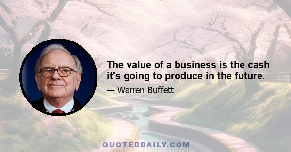 The value of a business is the cash it's going to produce in the future.