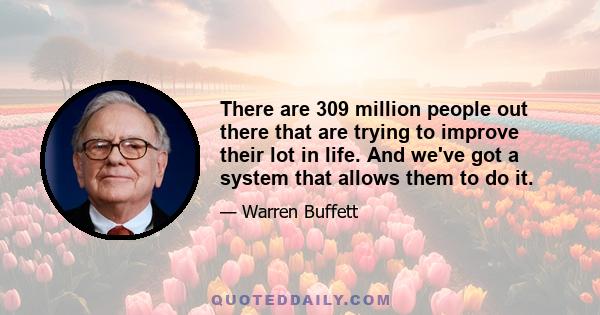 There are 309 million people out there that are trying to improve their lot in life. And we've got a system that allows them to do it.