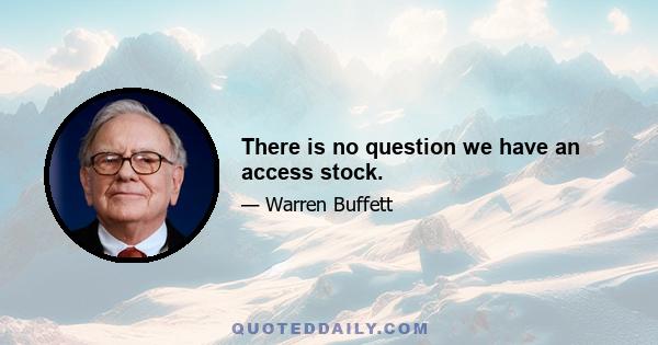 There is no question we have an access stock.