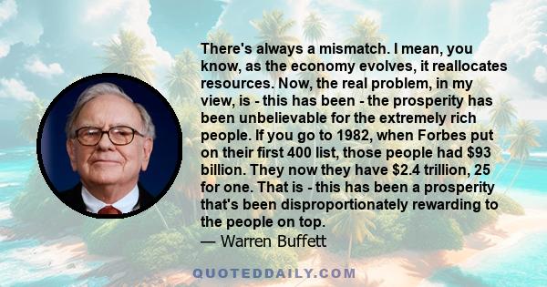 There's always a mismatch. I mean, you know, as the economy evolves, it reallocates resources. Now, the real problem, in my view, is - this has been - the prosperity has been unbelievable for the extremely rich people.