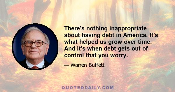 There's nothing inappropriate about having debt in America. It's what helped us grow over time. And it's when debt gets out of control that you worry.