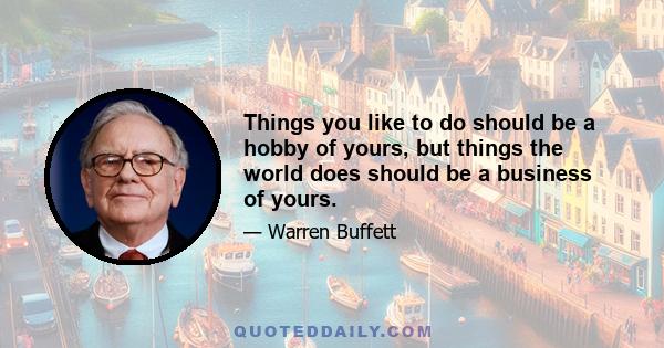 Things you like to do should be a hobby of yours, but things the world does should be a business of yours.