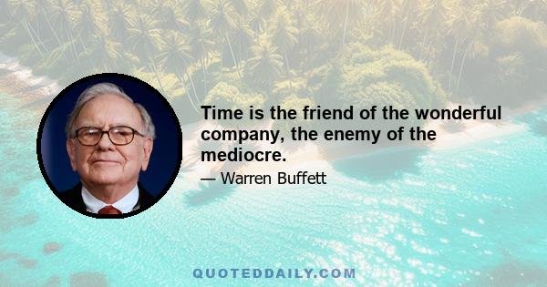 Time is the friend of the wonderful company, the enemy of the mediocre.