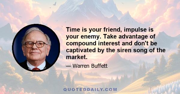 Time is your friend, impulse is your enemy. Take advantage of compound interest and don't be captivated by the siren song of the market.