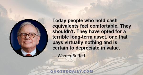 Today people who hold cash equivalents feel comfortable. They shouldn't. They have opted for a terrible long-term asset, one that pays virtually nothing and is certain to depreciate in value.