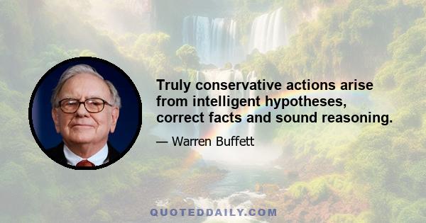 Truly conservative actions arise from intelligent hypotheses, correct facts and sound reasoning.