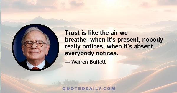 Trust is like the air we breathe--when it's present, nobody really notices; when it's absent, everybody notices.