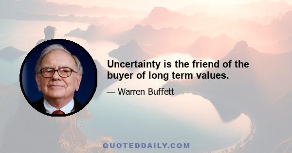 Uncertainty is the friend of the buyer of long term values.