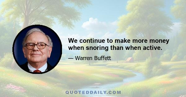 We continue to make more money when snoring than when active.