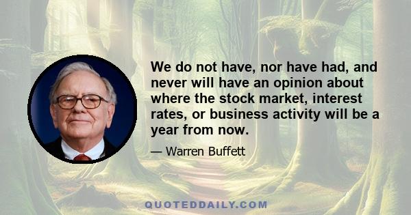 We do not have, nor have had, and never will have an opinion about where the stock market, interest rates, or business activity will be a year from now.