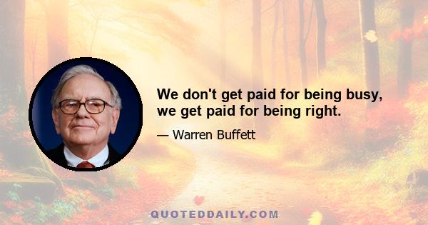 We don't get paid for being busy, we get paid for being right.