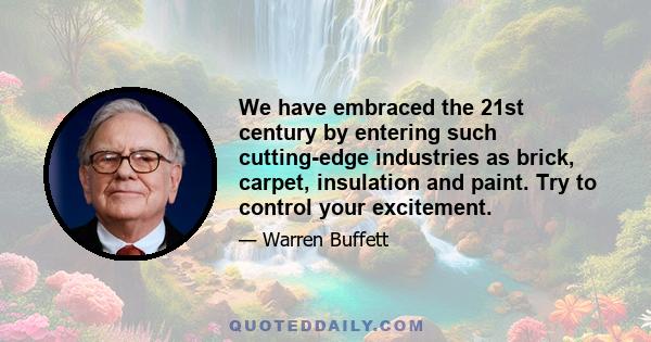 We have embraced the 21st century by entering such cutting-edge industries as brick, carpet, insulation and paint. Try to control your excitement.