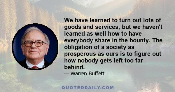 We have learned to turn out lots of goods and services, but we haven't learned as well how to have everybody share in the bounty. The obligation of a society as prosperous as ours is to figure out how nobody gets left