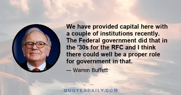 We have provided capital here with a couple of institutions recently. The Federal government did that in the '30s for the RFC and I think there could well be a proper role for government in that.