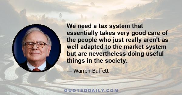 We need a tax system that essentially takes very good care of the people who just really aren't as well adapted to the market system but are nevertheless doing useful things in the society.