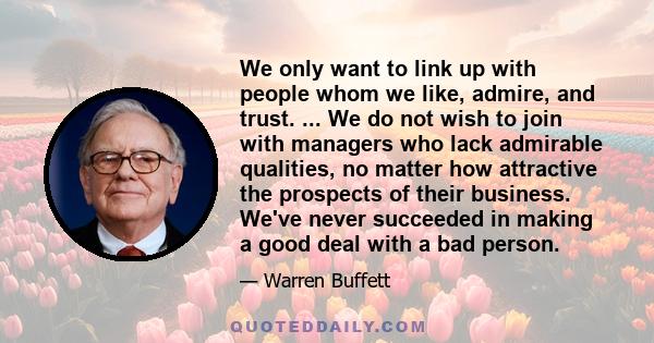 We only want to link up with people whom we like, admire, and trust. ... We do not wish to join with managers who lack admirable qualities, no matter how attractive the prospects of their business. We've never succeeded 