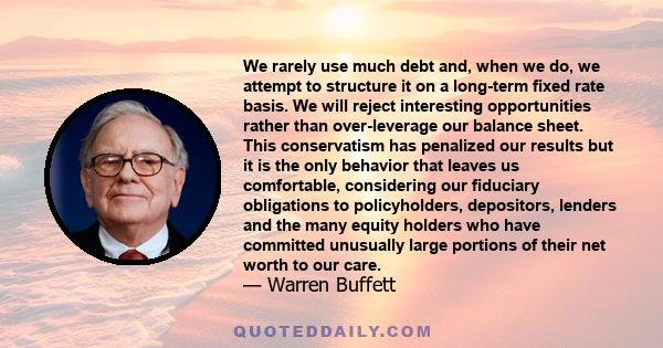 We rarely use much debt and, when we do, we attempt to structure it on a long-term fixed rate basis. We will reject interesting opportunities rather than over-leverage our balance sheet. This conservatism has penalized