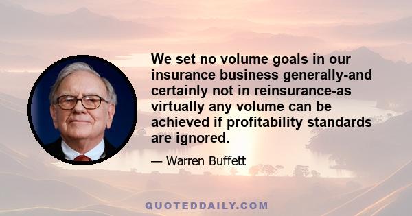 We set no volume goals in our insurance business generally-and certainly not in reinsurance-as virtually any volume can be achieved if profitability standards are ignored.