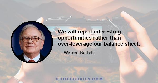 We will reject interesting opportunities rather than over-leverage our balance sheet.