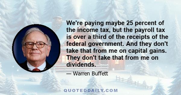 We're paying maybe 25 percent of the income tax, but the payroll tax is over a third of the receipts of the federal government. And they don't take that from me on capital gains. They don't take that from me on