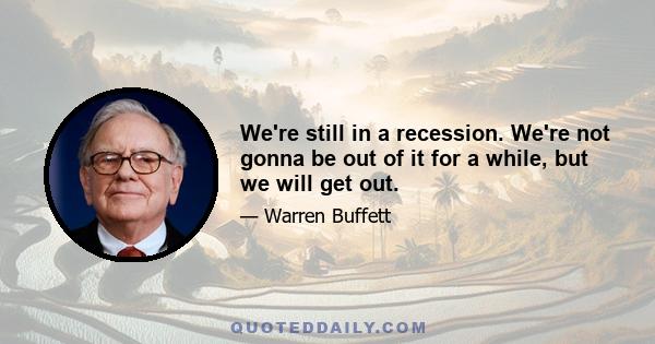 We're still in a recession. We're not gonna be out of it for a while, but we will get out.