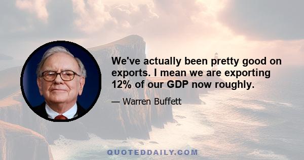 We've actually been pretty good on exports. I mean we are exporting 12% of our GDP now roughly.