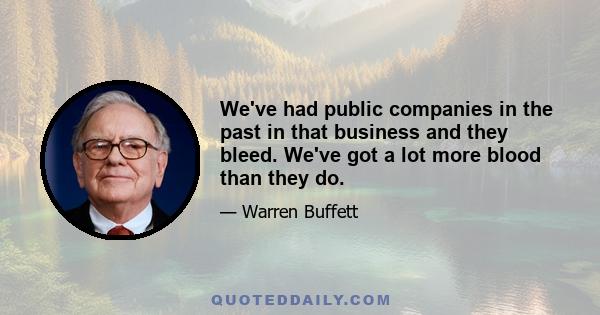 We've had public companies in the past in that business and they bleed. We've got a lot more blood than they do.