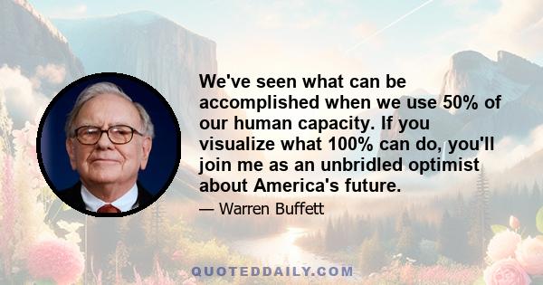 We've seen what can be accomplished when we use 50% of our human capacity. If you visualize what 100% can do, you'll join me as an unbridled optimist about America's future.