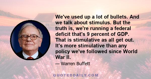 We've used up a lot of bullets. And we talk about stimulus. But the truth is, we're running a federal deficit that's 9 percent of GDP. That is stimulative as all get out. It's more stimulative than any policy we've