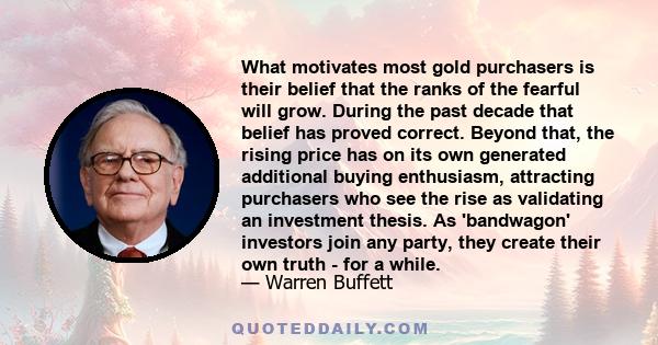 What motivates most gold purchasers is their belief that the ranks of the fearful will grow. During the past decade that belief has proved correct. Beyond that, the rising price has on its own generated additional