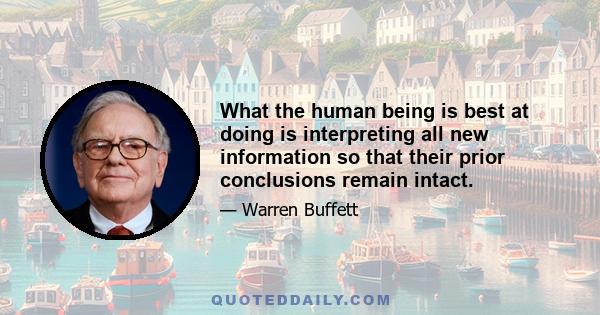 What the human being is best at doing is interpreting all new information so that their prior conclusions remain intact.