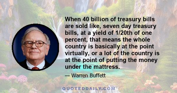 When 40 billion of treasury bills are sold like, seven day treasury bills, at a yield of 1/20th of one percent, that means the whole country is basically at the point virtually, or a lot of the country is at the point