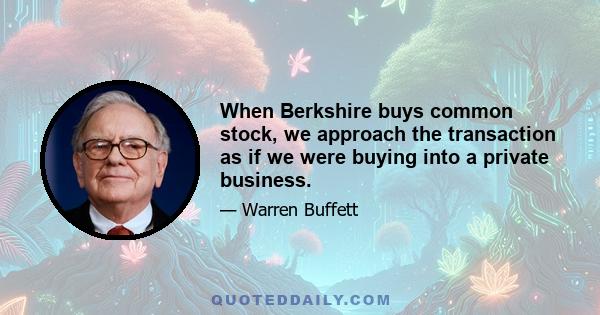 When Berkshire buys common stock, we approach the transaction as if we were buying into a private business.