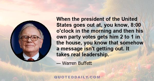 When the president of the United States goes out at, you know, 8:00 o'clock in the morning and then his own party votes gets him 2 to 1 in the house, you know that somehow a message isn't getting out. It takes real