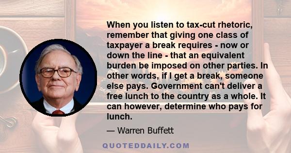 When you listen to tax-cut rhetoric, remember that giving one class of taxpayer a break requires - now or down the line - that an equivalent burden be imposed on other parties. In other words, if I get a break, someone