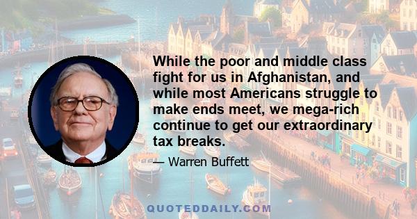 While the poor and middle class fight for us in Afghanistan, and while most Americans struggle to make ends meet, we mega-rich continue to get our extraordinary tax breaks.