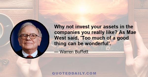 Why not invest your assets in the companies you really like? As Mae West said, 'Too much of a good thing can be wonderful'.