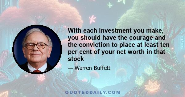 With each investment you make, you should have the courage and the conviction to place at least ten per cent of your net worth in that stock