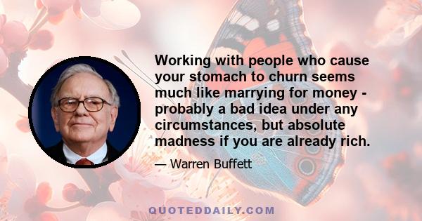 Working with people who cause your stomach to churn seems much like marrying for money - probably a bad idea under any circumstances, but absolute madness if you are already rich.