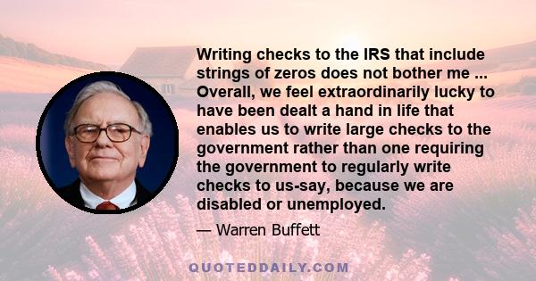 Writing checks to the IRS that include strings of zeros does not bother me ... Overall, we feel extraordinarily lucky to have been dealt a hand in life that enables us to write large checks to the government rather than 