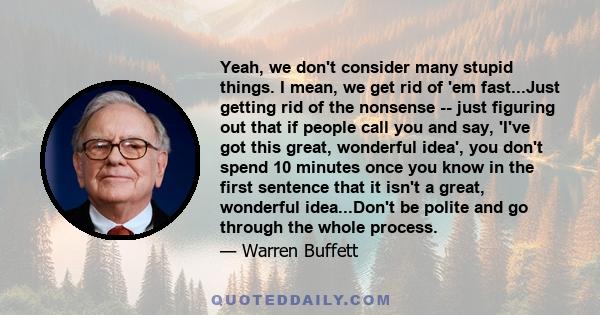 Yeah, we don't consider many stupid things. I mean, we get rid of 'em fast...Just getting rid of the nonsense -- just figuring out that if people call you and say, 'I've got this great, wonderful idea', you don't spend