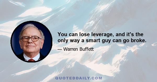 You can lose leverage, and it's the only way a smart guy can go broke.