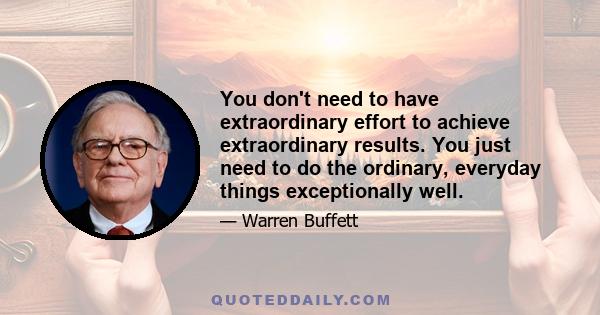 You don't need to have extraordinary effort to achieve extraordinary results. You just need to do the ordinary, everyday things exceptionally well.