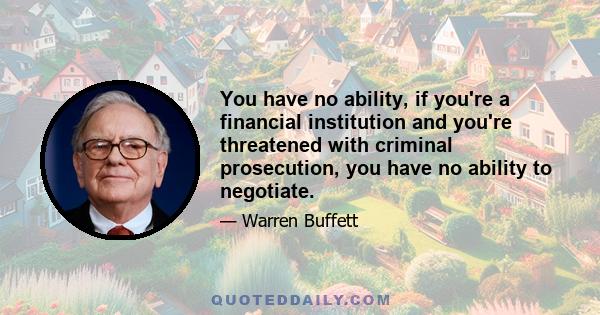 You have no ability, if you're a financial institution and you're threatened with criminal prosecution, you have no ability to negotiate.